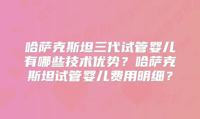 哈萨克斯坦三代试管婴儿有哪些技术优势?哈萨克斯坦试管婴儿费用明细?