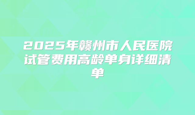 2025年赣州市人民医院试管费用高龄单身详细清单