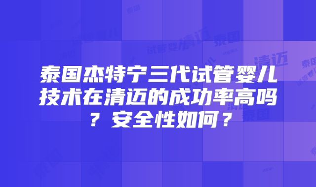 泰国杰特宁三代试管婴儿技术在清迈的成功率高吗?安全性如何?