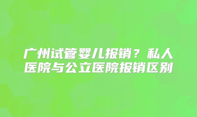 广州试管婴儿报销？私人医院与公立医院报销区别