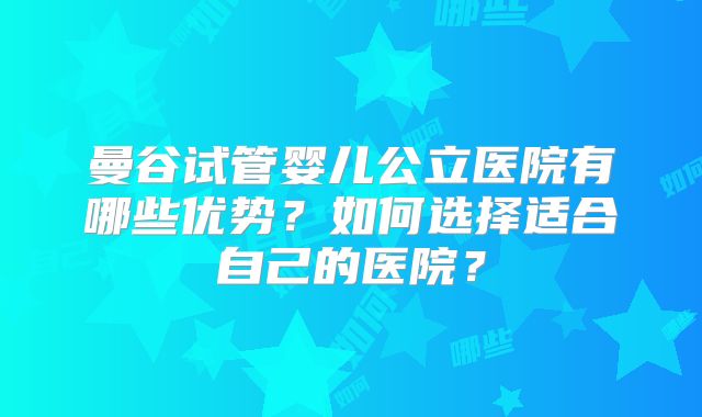 曼谷试管婴儿公立医院有哪些优势?如何选择适合自己的医院?