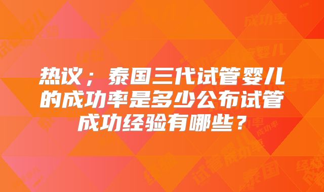 热议；泰国三代试管婴儿的成功率是多少公布试管成功经验有哪些？