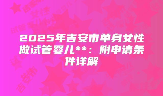 2025年吉安市单身女性做试管婴儿**:附申请条件详解