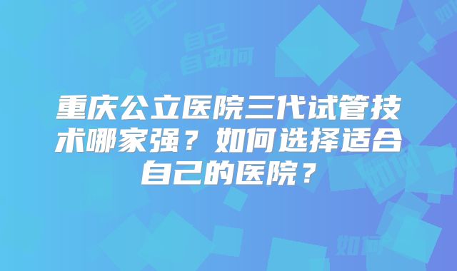 重庆公立医院三代试管技术哪家强?如何选择适合自己的医院?