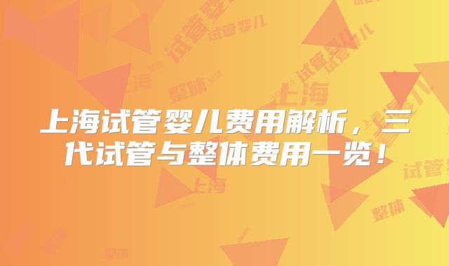 上海试管婴儿费用解析，三代试管与整体费用一览！