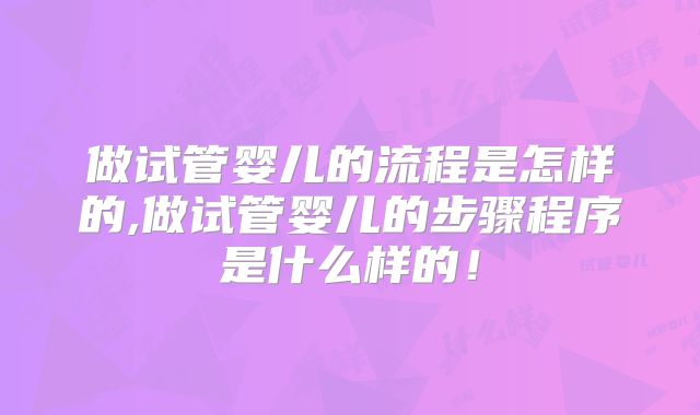 做试管婴儿的流程是怎样的,做试管婴儿的步骤程序是什么样的！