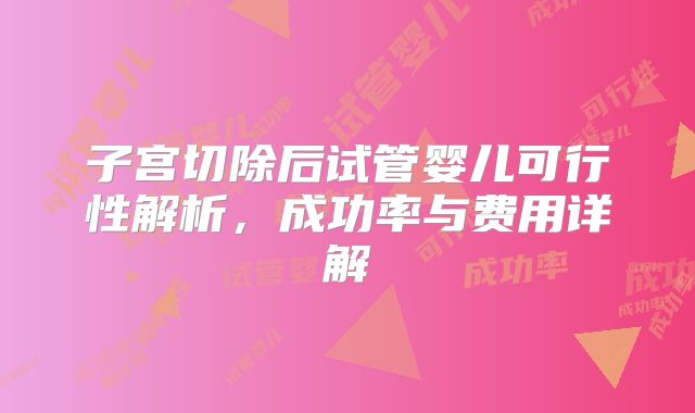 子宫切除后试管婴儿可行性解析,成功率与费用详解