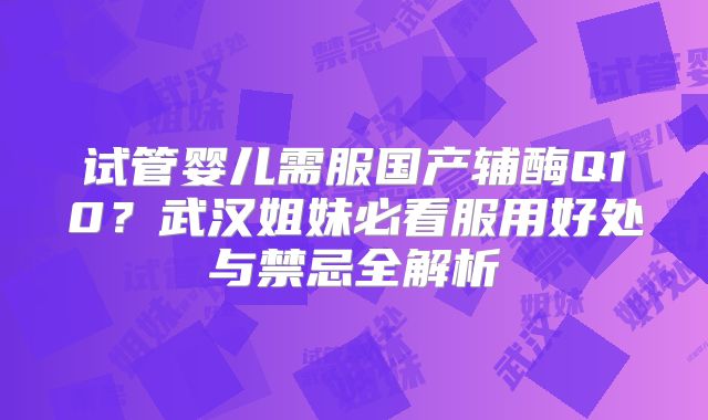 试管婴儿需服国产辅酶Q10?武汉姐妹必看服用好处与禁忌全解析