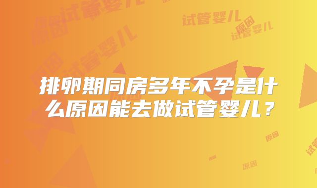 排卵期同房多年不孕是什么原因能去做试管婴儿？