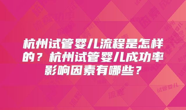 杭州试管婴儿流程是怎样的？杭州试管婴儿成功率影响因素有哪些？