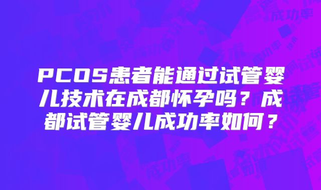 PCOS患者能通过试管婴儿技术在成都怀孕吗?成都试管婴儿成功率如何?