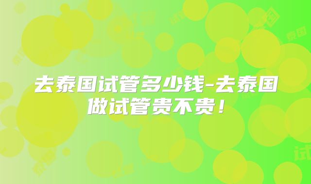 去泰国试管多少钱-去泰国做试管贵不贵!