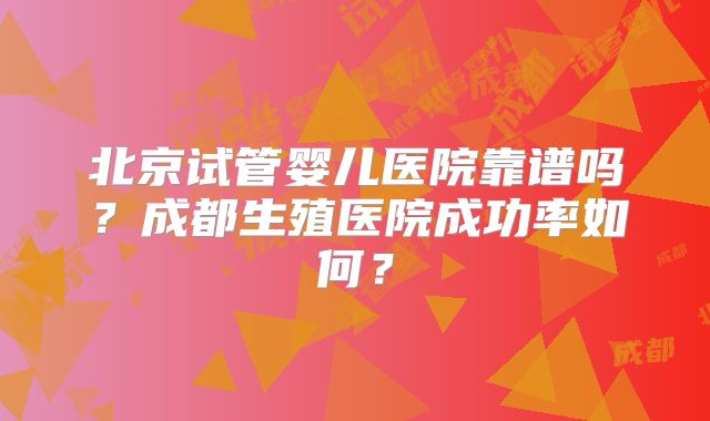 北京试管婴儿医院靠谱吗?成都生殖医院成功率如何?