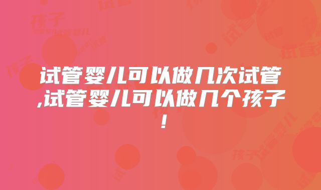 试管婴儿可以做几次试管,试管婴儿可以做几个孩子!