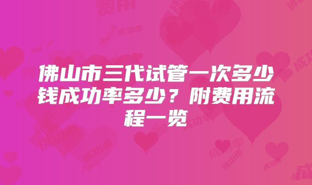 佛山市三代试管一次多少钱成功率多少?附费用流程一览