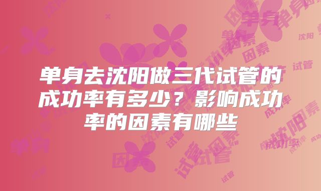 单身去沈阳做三代试管的成功率有多少？影响成功率的因素有哪些
