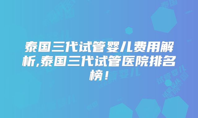 泰国三代试管婴儿费用解析,泰国三代试管医院排名榜!