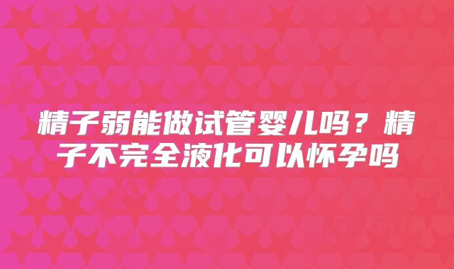 精子弱能做试管婴儿吗？精子不完全液化可以怀孕吗