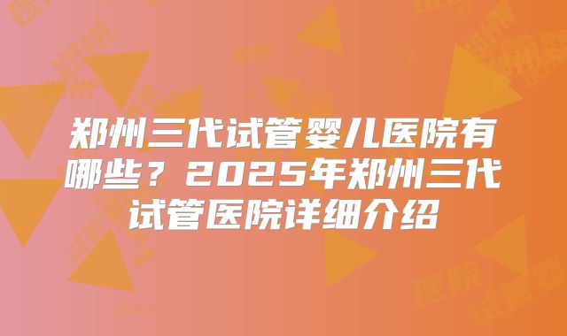 郑州三代试管婴儿医院有哪些?2025年郑州三代试管医院详细介绍
