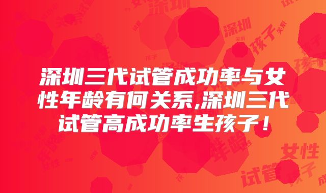 深圳三代试管成功率与女性年龄有何关系,深圳三代试管高成功率生孩子!