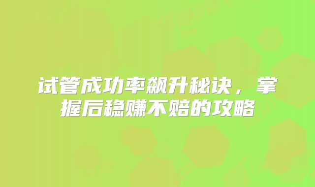 试管成功率飙升秘诀,掌握后稳赚不赔的攻略