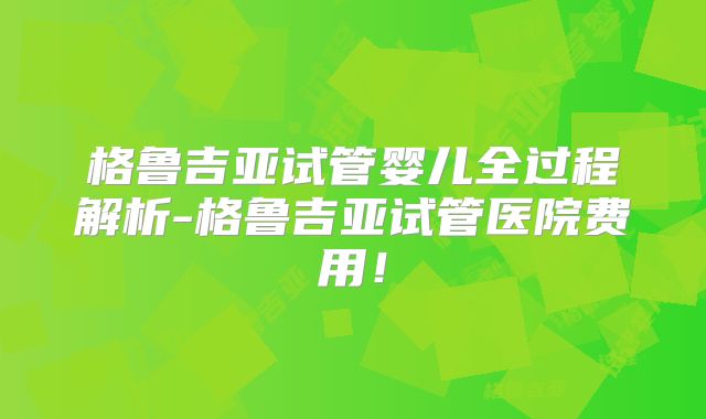 格鲁吉亚试管婴儿全过程解析-格鲁吉亚试管医院费用！