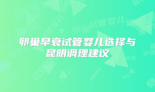卵巢早衰试管婴儿选择与昆明调理建议