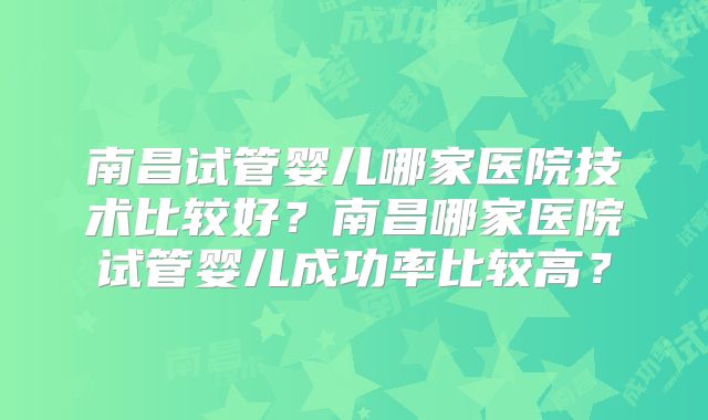 南昌试管婴儿哪家医院技术比较好?南昌哪家医院试管婴儿成功率比较高?