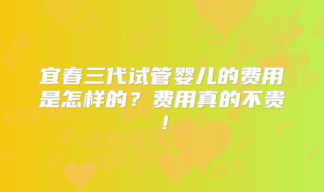 宜春三代试管婴儿的费用是怎样的?费用真的不贵!