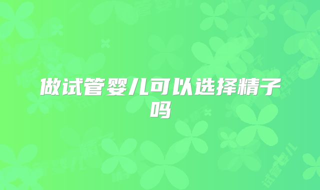 做试管婴儿可以选择精子吗