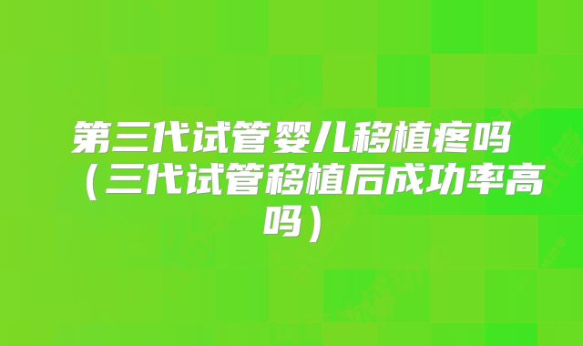 第三代试管婴儿移植疼吗（三代试管移植后成功率高吗）