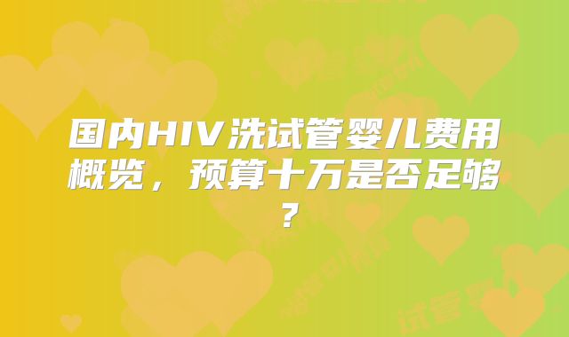 国内HIV洗试管婴儿费用概览,预算十万是否足够?
