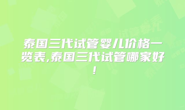 泰国三代试管婴儿价格一览表,泰国三代试管哪家好!