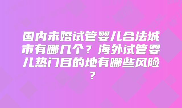 国内未婚试管婴儿合法城市有哪几个?海外试管婴儿热门目的地有哪些风险?