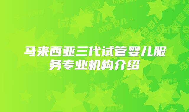 马来西亚三代试管婴儿服务专业机构介绍