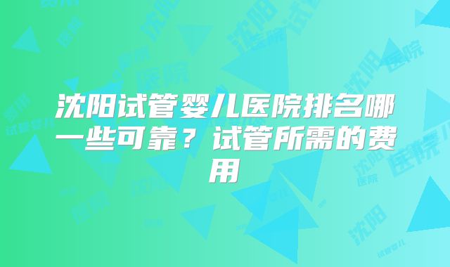 沈阳试管婴儿医院排名哪一些可靠?试管所需的费用