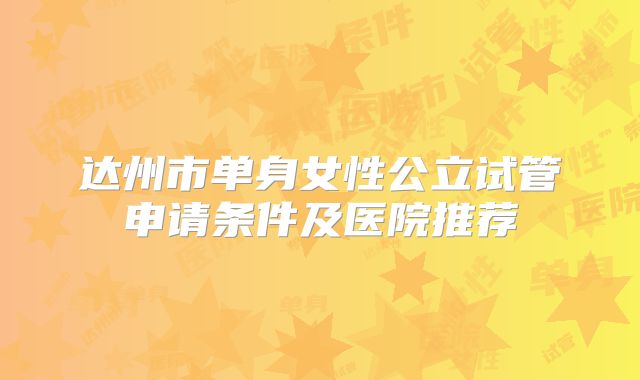 达州市单身女性公立试管申请条件及医院推荐