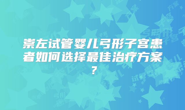 崇左试管婴儿弓形子宫患者如何选择最佳治疗方案?