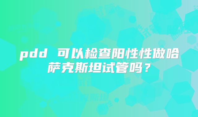 pdd 可以检查阳性性做哈萨克斯坦试管吗?