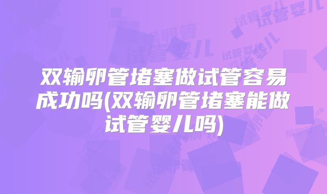 双输卵管堵塞做试管容易成功吗(双输卵管堵塞能做试管婴儿吗)