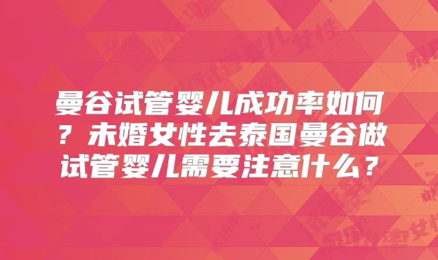 曼谷试管婴儿成功率如何？未婚女性去泰国曼谷做试管婴儿需要注意什么？