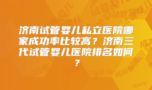 济南试管婴儿私立医院哪家成功率比较高？济南三代试管婴儿医院排名如何？
