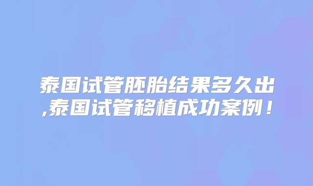 泰国试管胚胎结果多久出,泰国试管移植成功案例！