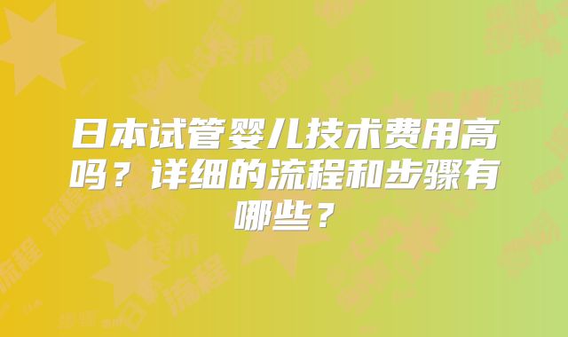 日本试管婴儿技术费用高吗?详细的流程和步骤有哪些?
