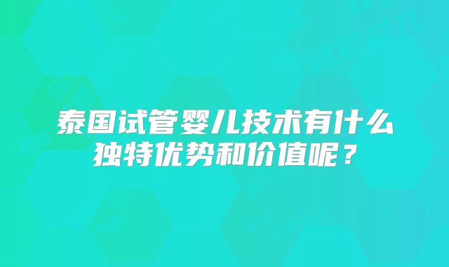 泰国试管婴儿技术有什么独特优势和价值呢?