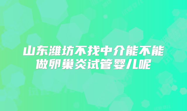 山东潍坊不找中介能不能做卵巢炎试管婴儿呢