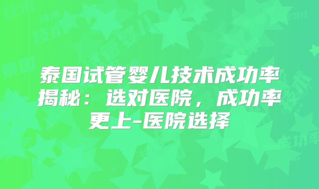 泰国试管婴儿技术成功率揭秘:选对医院,成功率更上-医院选择