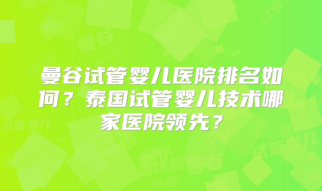 曼谷试管婴儿医院排名如何?泰国试管婴儿技术哪家医院领先?