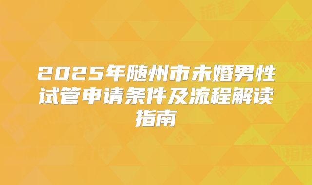 2025年随州市未婚男性试管申请条件及流程解读指南