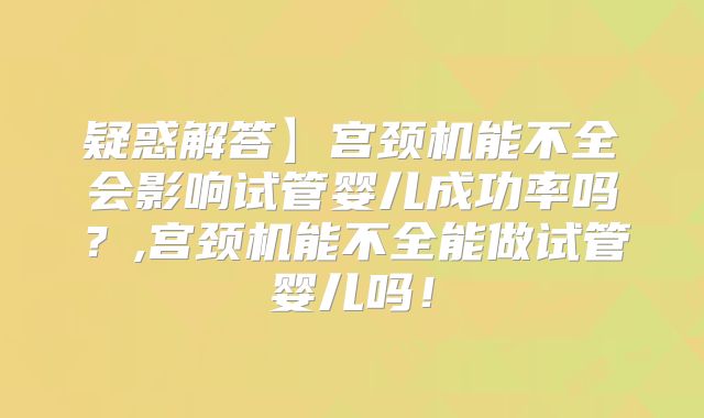 疑惑解答】宫颈机能不全会影响试管婴儿成功率吗?,宫颈机能不全能做试管婴儿吗!
